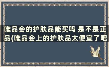 唯品会的护肤品能买吗 是不是正品(唯品会上的护肤品太便宜了吧)